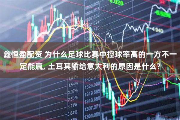 鑫恒盈配资 为什么足球比赛中控球率高的一方不一定能赢, 土耳其输给意大利的原因是什么?