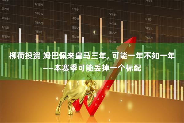 柳荷投资 姆巴佩来皇马三年, 可能一年不如一年——本赛季可能丢掉一个标配