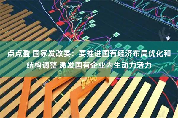 点点盈 国家发改委：要推进国有经济布局优化和结构调整 激发国有企业内生动力活力