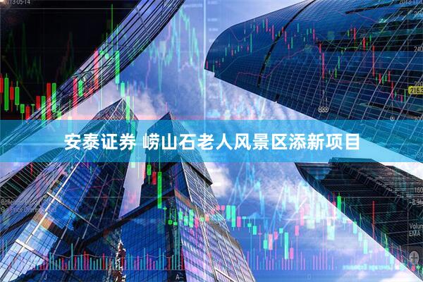 安泰证券 崂山石老人风景区添新项目