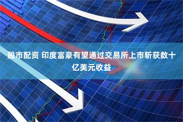 股市配资 印度富豪有望通过交易所上市斩获数十亿美元收益
