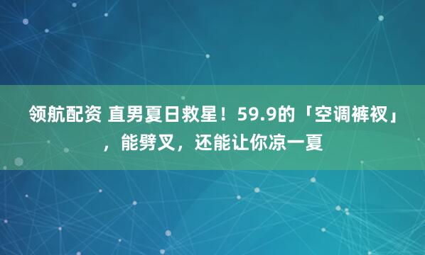 领航配资 直男夏日救星！59.9的「空调裤衩」，能劈叉，还能让你凉一夏