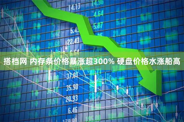 搭档网 内存条价格暴涨超300% 硬盘价格水涨船高