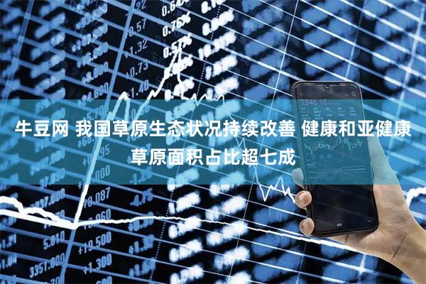 牛豆网 我国草原生态状况持续改善 健康和亚健康草原面积占比超七成