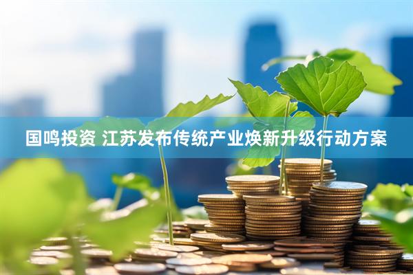 国鸣投资 江苏发布传统产业焕新升级行动方案
