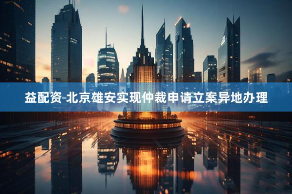 益配资 北京雄安实现仲裁申请立案异地办理