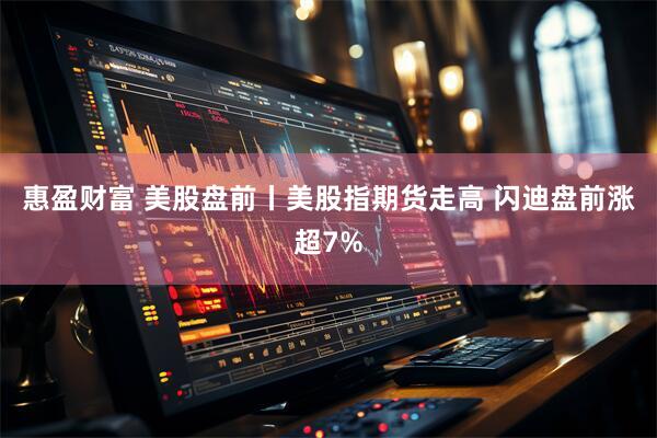 惠盈财富 美股盘前丨美股指期货走高 闪迪盘前涨超7%