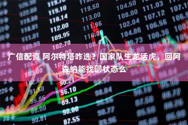 广信配资 阿尔特塔咋选？国家队生龙活虎，回阿森纳能找回状态么