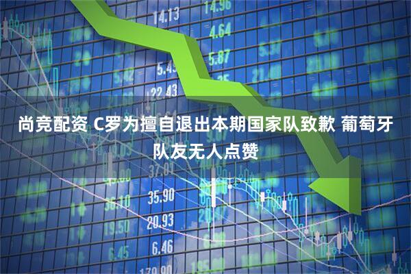 尚竞配资 C罗为擅自退出本期国家队致歉 葡萄牙队友无人点赞