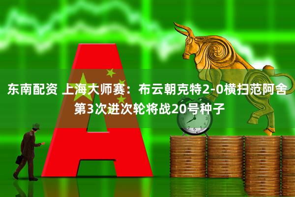 东南配资 上海大师赛:布云朝克特2-0横扫范阿舍 第3次进次轮将战20号种子