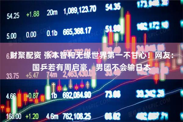 财聚配资 张本智和无缘世界第一不甘心！网友：国乒若有周启豪，男团不会输日本