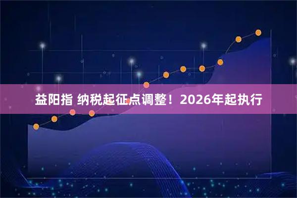 益阳指 纳税起征点调整！2026年起执行