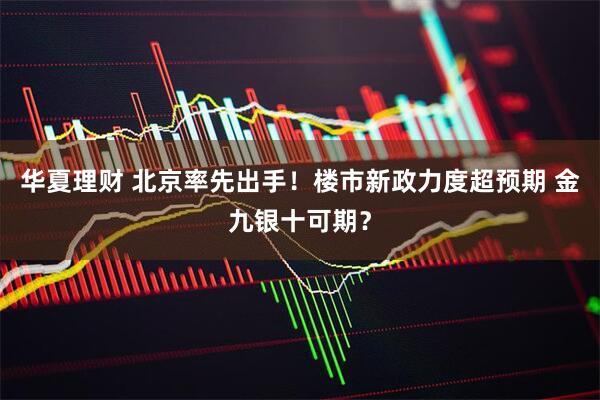 华夏理财 北京率先出手！楼市新政力度超预期 金九银十可期？
