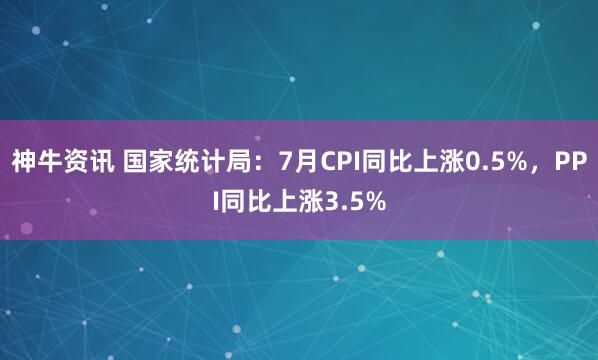 神牛资讯 国家统计局：7月CPI同比上涨0.5%，PPI同比上涨3.5%