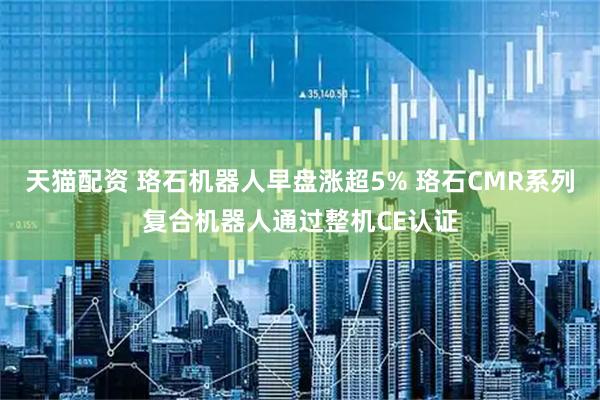 天猫配资 珞石机器人早盘涨超5% 珞石CMR系列复合机器人通过整机CE认证