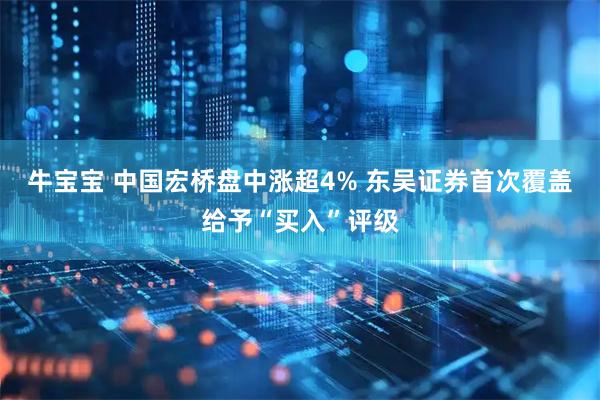 牛宝宝 中国宏桥盘中涨超4% 东吴证券首次覆盖给予“买入”评级