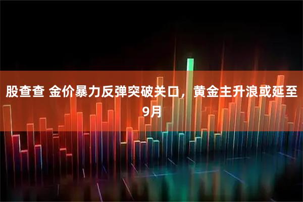 股查查 金价暴力反弹突破关口，黄金主升浪或延至9月